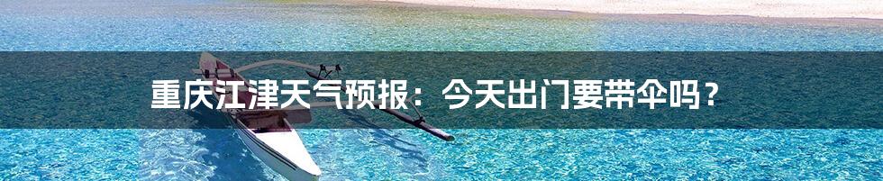 重庆江津天气预报:今天出门要带伞吗?