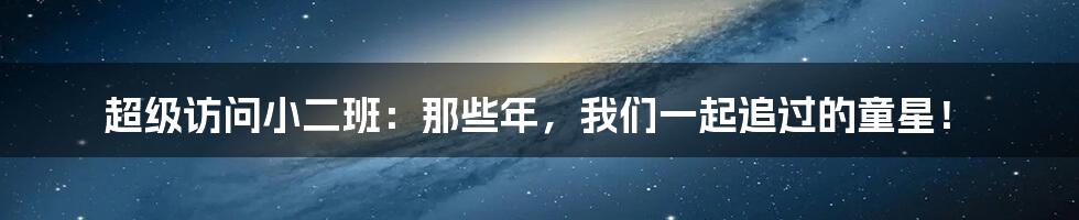 超级访问小二班:那些年,我们一起追过的童星!