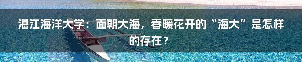 湛江海洋大学:面朝大海,春暖花开的“海大”是怎样的存在?