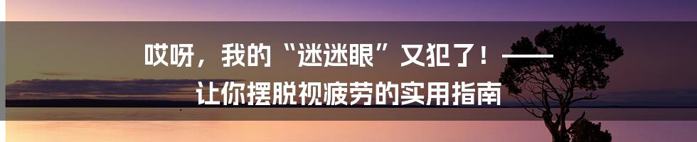 哎呀,我的“迷迷眼”又犯了!—— 让你摆脱视疲劳的实用指南