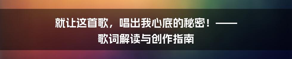 就让这首歌，唱出我心底的秘密！—— 歌词解读与创作指南