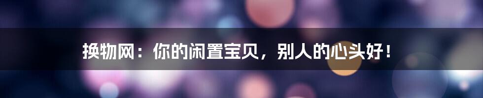 换物网:你的闲置宝贝,别人的心头好!