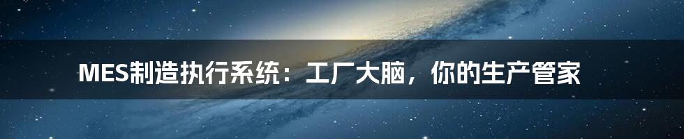 MES制造执行系统:工厂大脑,你的生产管家