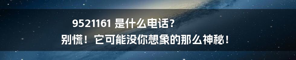 9521161 是什么电话？ 别慌！它可能没你想象的那么神秘！