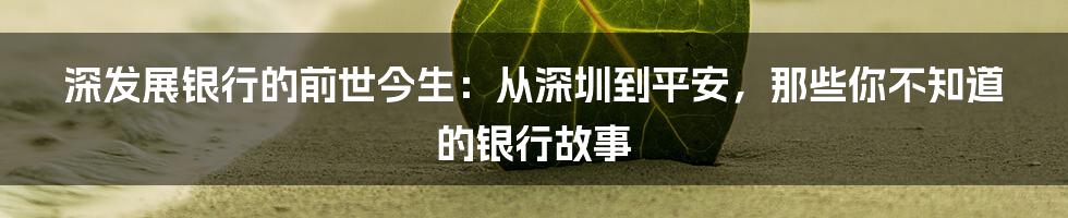 深发展银行的前世今生:从深圳到平安,那些你不知道的银行故事