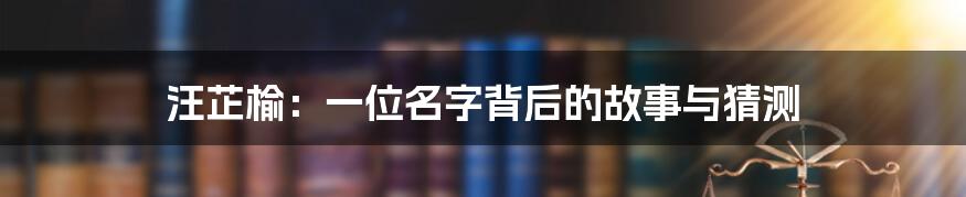汪芷榆：一位名字背后的故事与猜测