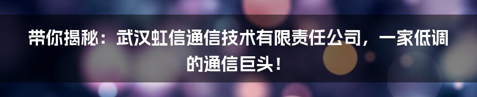 带你揭秘：武汉虹信通信技术有限责任公司，一家低调的通信巨头！