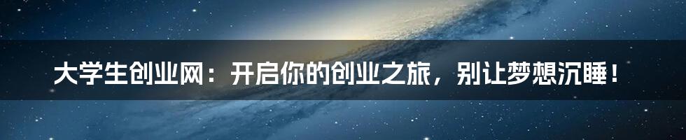 大学生创业网:开启你的创业之旅,别让梦想沉睡!