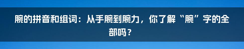 腕的拼音和组词:从手腕到腕力,你了解“腕”字的全部吗?