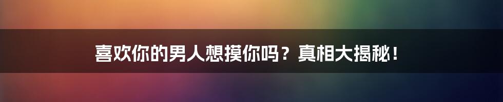 喜欢你的男人想摸你吗？真相大揭秘！