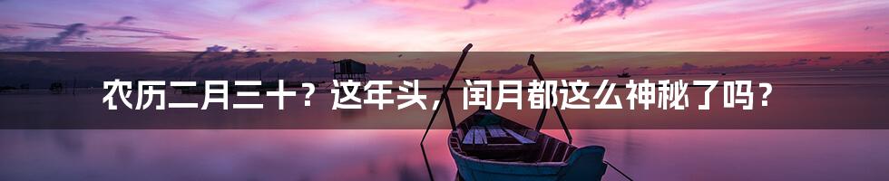 农历二月三十？这年头，闰月都这么神秘了吗？