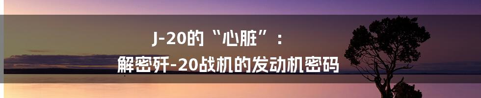 J-20的“心脏”: 解密歼-20战机的发动机密码