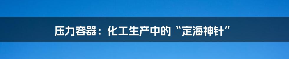 压力容器:化工生产中的“定海神针”