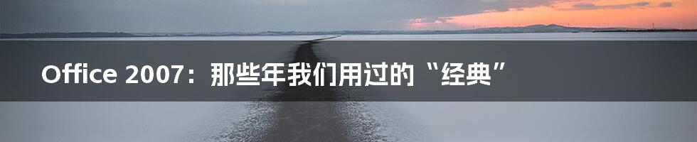 Office 2007:那些年我们用过的“经典”