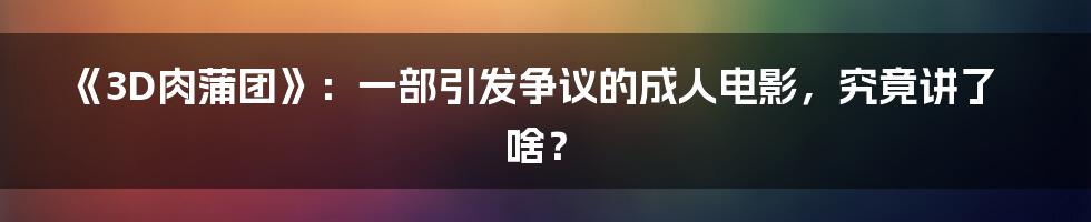《3D肉蒲团》:一部引发争议的成人电影,究竟讲了啥?