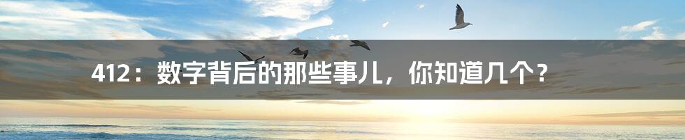 412：数字背后的那些事儿，你知道几个？