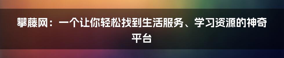 攀藤网:一个让你轻松找到生活服务、学习资源的神奇平台
