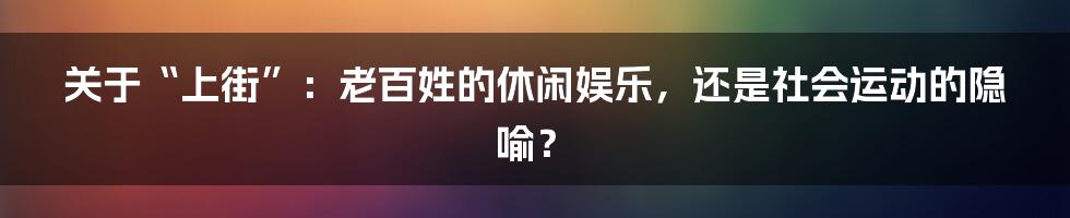 关于“上街”:老百姓的休闲娱乐,还是社会运动的隐喻?