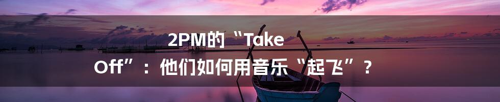 2PM的“Take Off”:他们如何用音乐“起飞”?