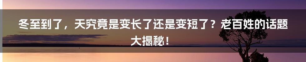 冬至到了,天究竟是变长了还是变短了?老百姓的话题大揭秘!