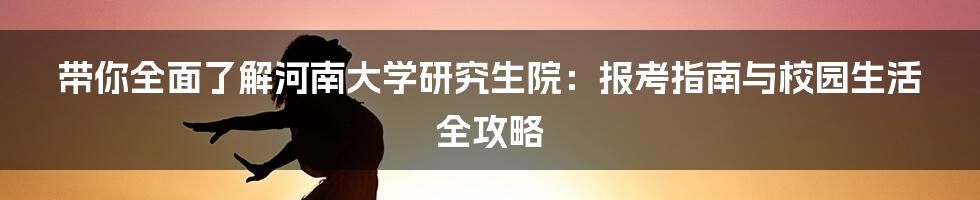 带你全面了解河南大学研究生院:报考指南与校园生活全攻略