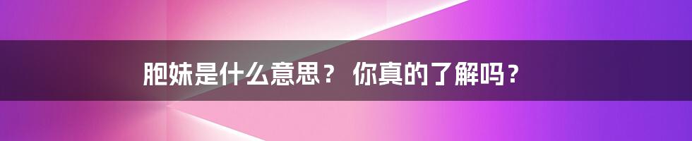 胞妹是什么意思? 你真的了解吗?