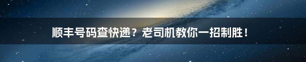 顺丰号码查快递？老司机教你一招制胜！