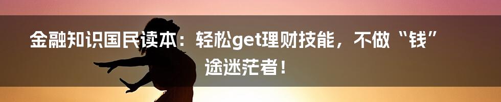 金融知识国民读本：轻松get理财技能，不做“钱”途迷茫者！