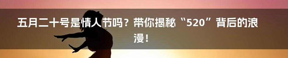 五月二十号是情人节吗?带你揭秘“520”背后的浪漫!