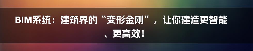 BIM系统:建筑界的“变形金刚”,让你建造更智能、更高效!