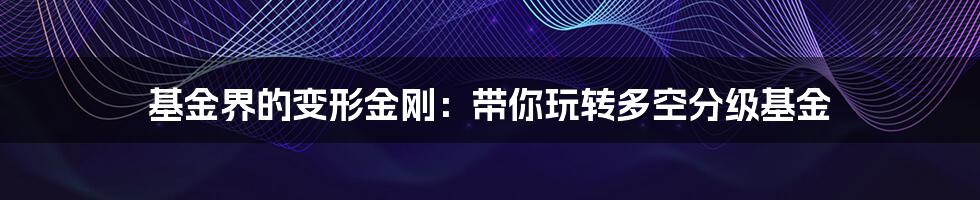 基金界的变形金刚：带你玩转多空分级基金