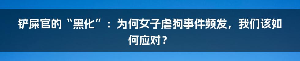 铲屎官的“黑化”:为何女子虐狗事件频发,我们该如何应对?