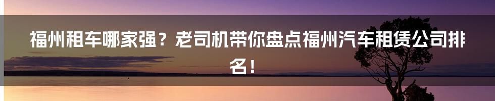 福州租车哪家强？老司机带你盘点福州汽车租赁公司排名！