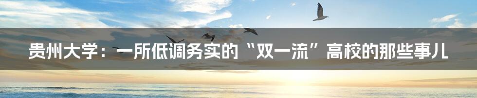 贵州大学:一所低调务实的“双一流”高校的那些事儿