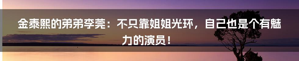 金泰熙的弟弟李莞:不只靠姐姐光环,自己也是个有魅力的演员!