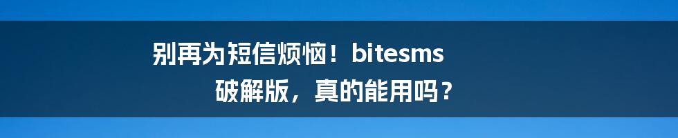 别再为短信烦恼!bitesms 破解版,真的能用吗?