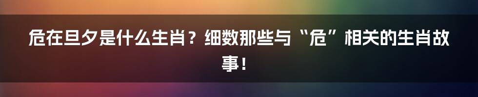 危在旦夕是什么生肖?细数那些与“危”相关的生肖故事!