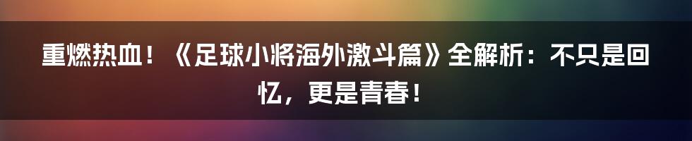 重燃热血！《足球小将海外激斗篇》全解析：不只是回忆，更是青春！