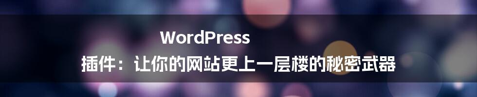 WordPress 插件：让你的网站更上一层楼的秘密武器