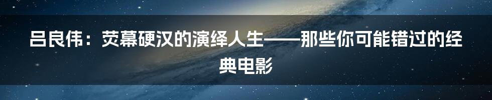 吕良伟:荧幕硬汉的演绎人生——那些你可能错过的经典电影