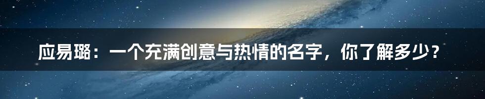 应易璐:一个充满创意与热情的名字,你了解多少?