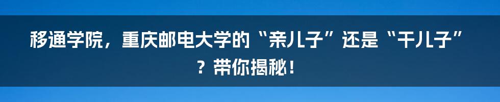 移通学院,重庆邮电大学的“亲儿子”还是“干儿子”?带你揭秘!