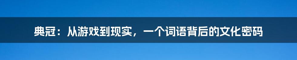 典冠:从游戏到现实,一个词语背后的文化密码