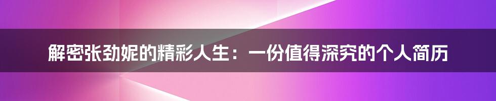 解密张劲妮的精彩人生：一份值得深究的个人简历