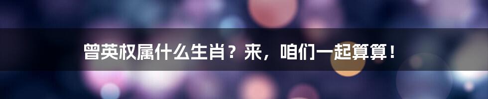 曾英权属什么生肖？来，咱们一起算算！