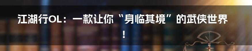 江湖行OL:一款让你“身临其境”的武侠世界!