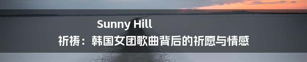 Sunny Hill 祈祷:韩国女团歌曲背后的祈愿与情感