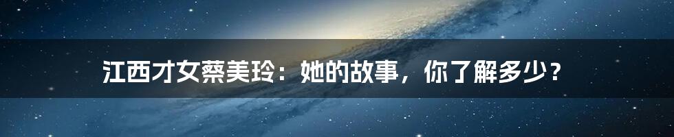 江西才女蔡美玲：她的故事，你了解多少？