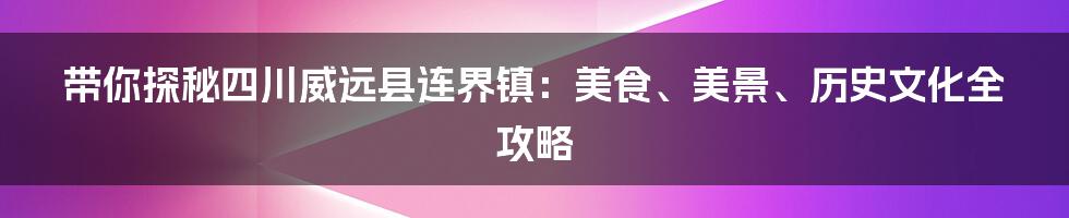 带你探秘四川威远县连界镇：美食、美景、历史文化全攻略