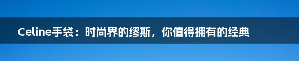 Celine手袋:时尚界的缪斯,你值得拥有的经典